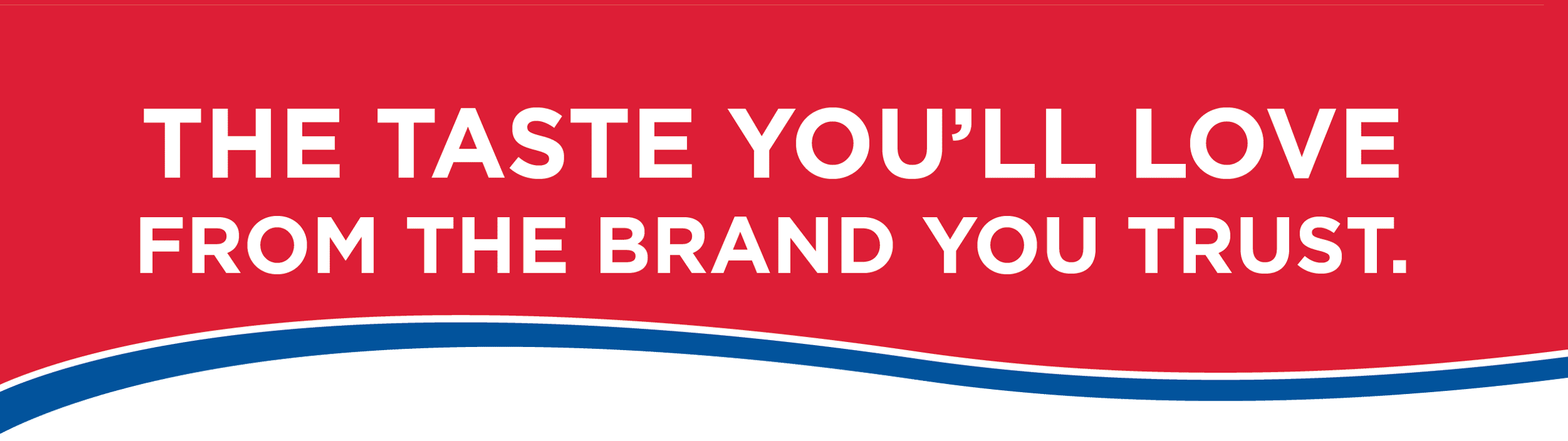 The taste you'll love from the brand you trust The taste you'll love from the brand you trust